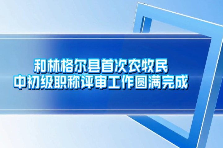 和林格爾縣首次農牧民中初級職稱評審工作圓滿完成